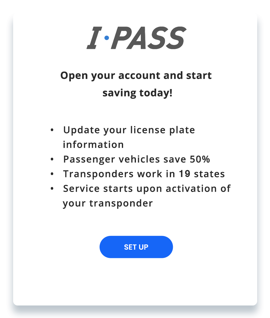 I-PASS Open your account and start saving today Passenger vehicles save 50 Transponders work in 17 states Services starts upon activiation of your transponder
